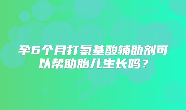孕6个月打氨基酸辅助剂可以帮助胎儿生长吗?
