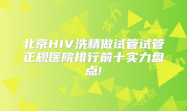 北京HIV洗精做试管试管正规医院排行前十实力盘点!