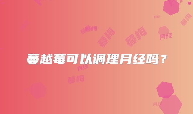 蔓越莓可以调理月经吗?