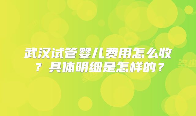 武汉试管婴儿费用怎么收?具体明细是怎样的?