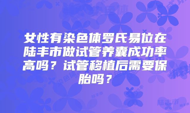 女性有染色体罗氏易位在陆丰市做试管养囊成功率高吗？试管移植后需要保胎吗？