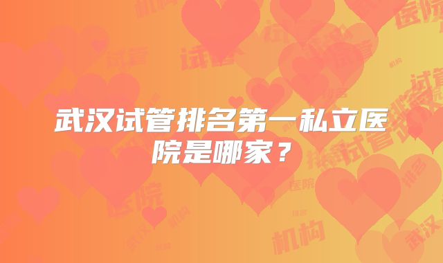 武汉试管排名第一私立医院是哪家？