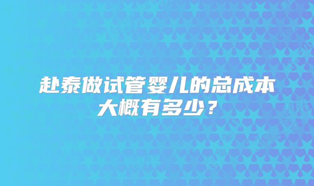 赴泰做试管婴儿的总成本大概有多少?