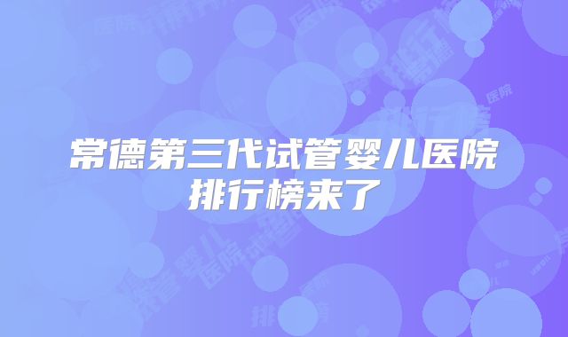 常德第三代试管婴儿医院排行榜来了