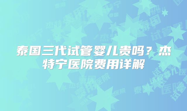 泰国三代试管婴儿贵吗？杰特宁医院费用详解