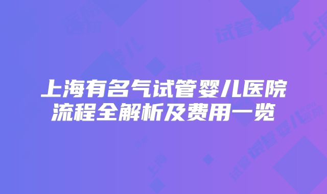 上海有名气试管婴儿医院流程全解析及费用一览