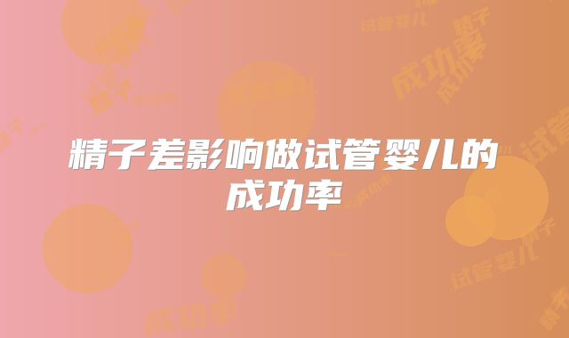 精子差影响做试管婴儿的成功率