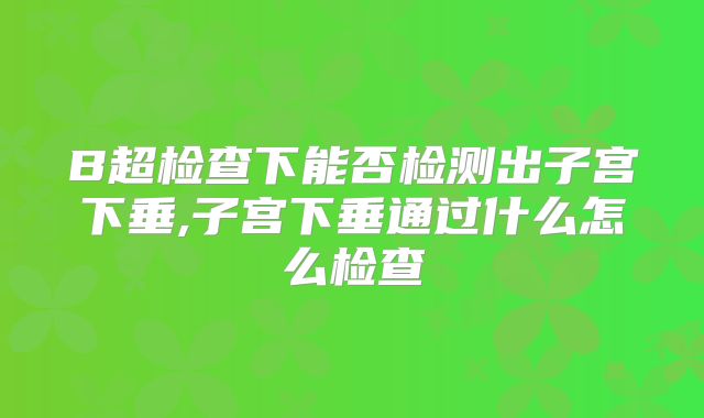 B超检查下能否检测出子宫下垂,子宫下垂通过什么怎么检查