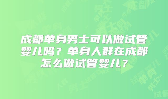 成都单身男士可以做试管婴儿吗?单身人群在成都怎么做试管婴儿?