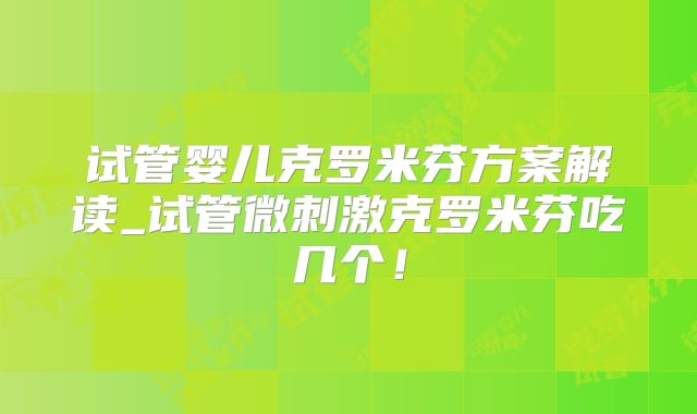 试管婴儿克罗米芬方案解读_试管微刺激克罗米芬吃几个!