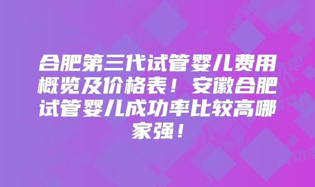 合肥第三代试管婴儿费用概览及价格表!安徽合肥试管婴儿成功率比较高哪家强!