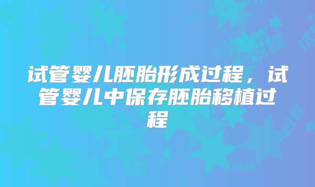 试管婴儿胚胎形成过程,试管婴儿中保存胚胎移植过程