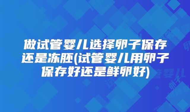 做试管婴儿选择卵子保存还是冻胚(试管婴儿用卵子保存好还是鲜卵好)