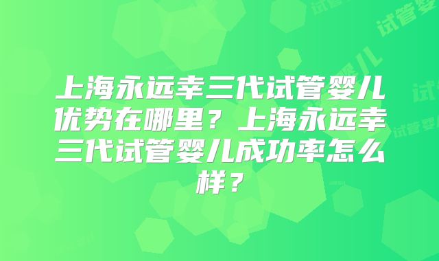 上海永远幸三代试管婴儿优势在哪里？上海永远幸三代试管婴儿成功率怎么样？