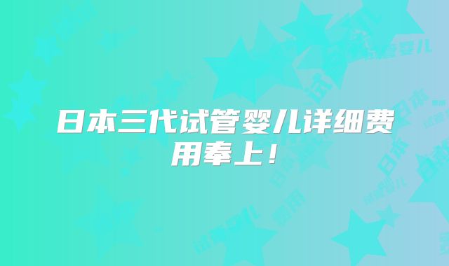 日本三代试管婴儿详细费用奉上!