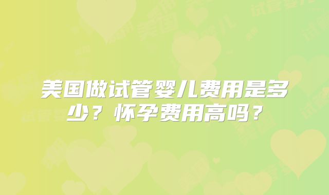 美国做试管婴儿费用是多少？怀孕费用高吗？