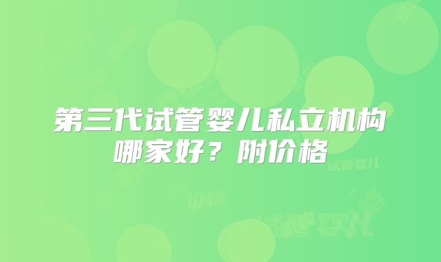 第三代试管婴儿私立机构哪家好?附价格