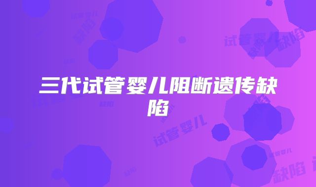 三代试管婴儿阻断遗传缺陷