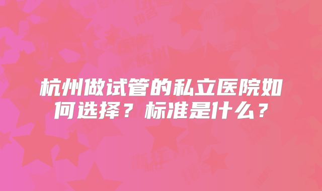 杭州做试管的私立医院如何选择?标准是什么?
