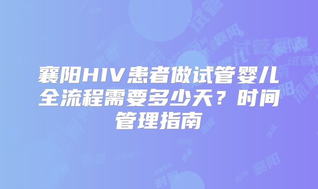 襄阳HIV患者做试管婴儿全流程需要多少天?时间管理指南