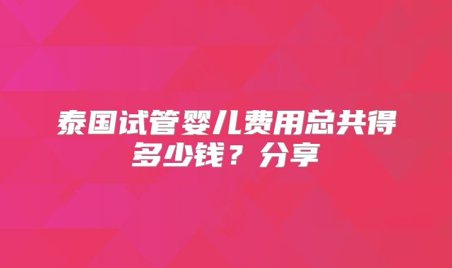 泰国试管婴儿费用总共得多少钱?分享