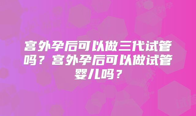 宫外孕后可以做三代试管吗?宫外孕后可以做试管婴儿吗?