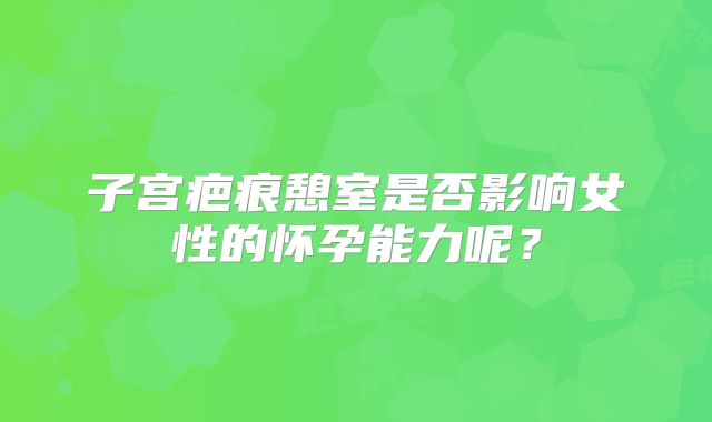 子宫疤痕憩室是否影响女性的怀孕能力呢？