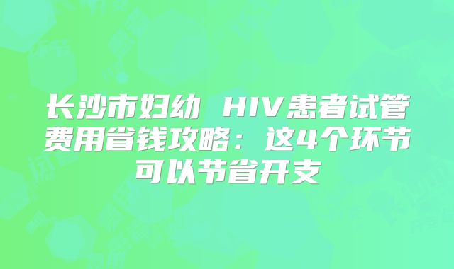 长沙市妇幼 HIV患者试管费用省钱攻略:这4个环节可以节省开支
