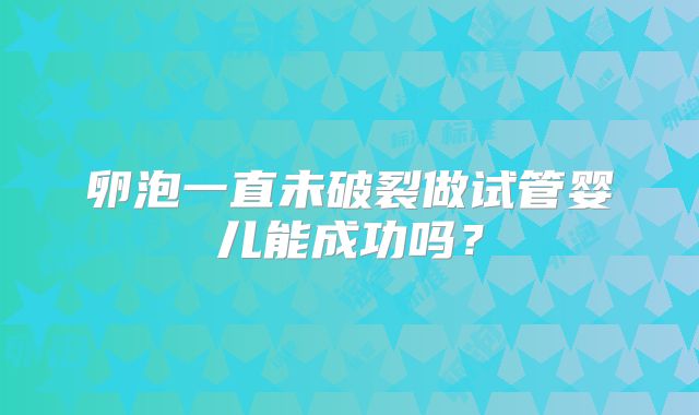 卵泡一直未破裂做试管婴儿能成功吗?