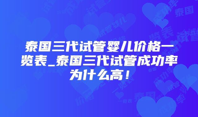 泰国三代试管婴儿价格一览表_泰国三代试管成功率为什么高!
