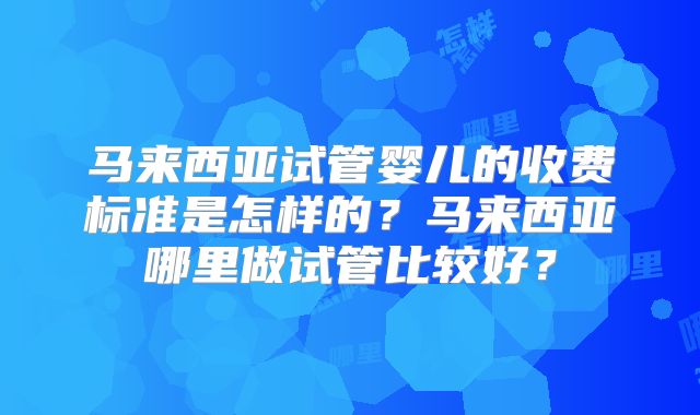马来西亚试管婴儿的收费标准是怎样的?马来西亚哪里做试管比较好?