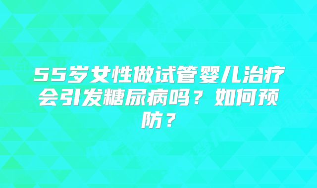 55岁女性做试管婴儿治疗会引发糖尿病吗?如何预防?