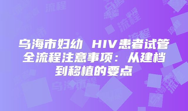 乌海市妇幼 HIV患者试管全流程注意事项：从建档到移植的要点