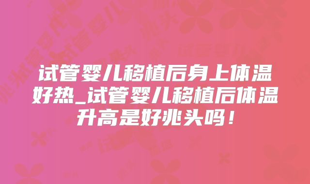 试管婴儿移植后身上体温好热_试管婴儿移植后体温升高是好兆头吗!