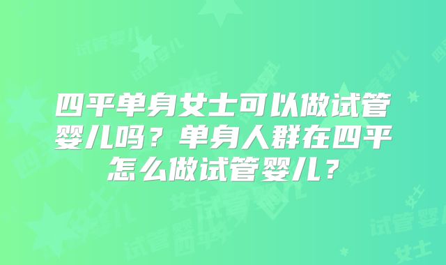 四平单身女士可以做试管婴儿吗？单身人群在四平怎么做试管婴儿？