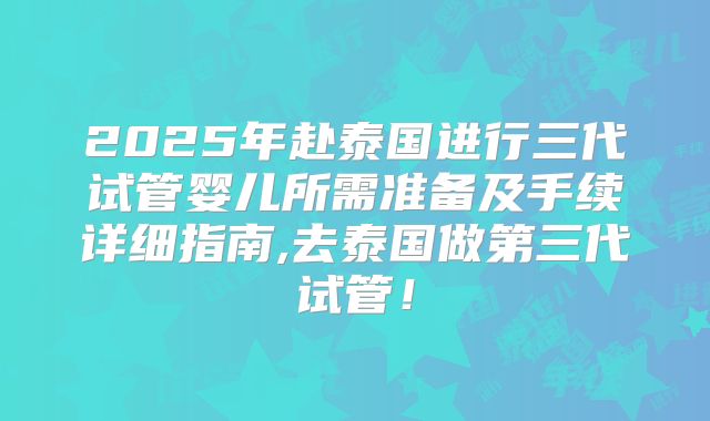 2025年赴泰国进行三代试管婴儿所需准备及手续详细指南,去泰国做第三代试管!