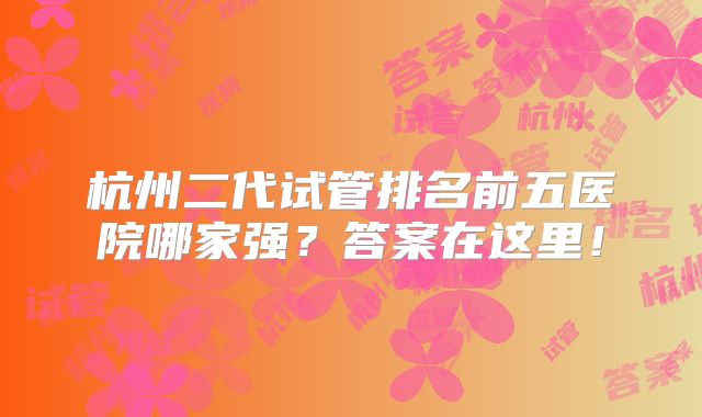 杭州二代试管排名前五医院哪家强？答案在这里！