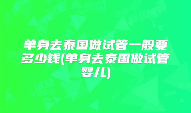 单身去泰国做试管一般要多少钱(单身去泰国做试管婴儿)