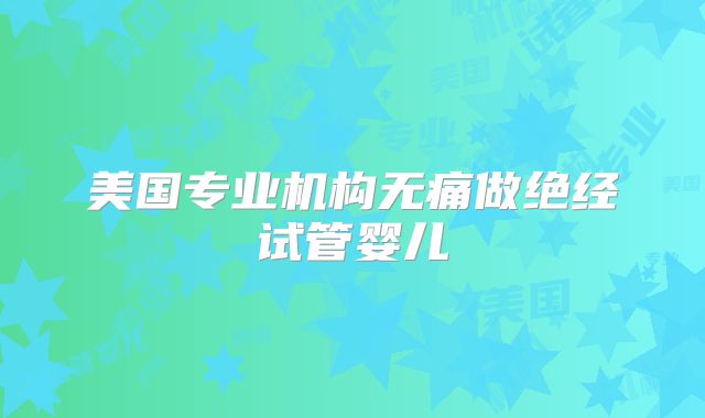 美国专业机构无痛做绝经试管婴儿