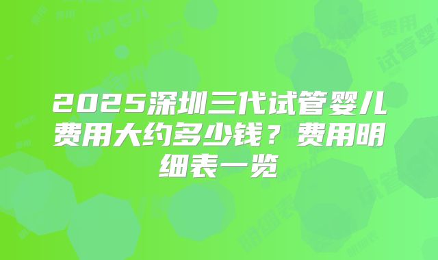 2025深圳三代试管婴儿费用大约多少钱？费用明细表一览
