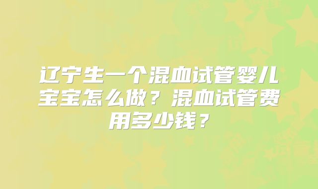辽宁生一个混血试管婴儿宝宝怎么做？混血试管费用多少钱？