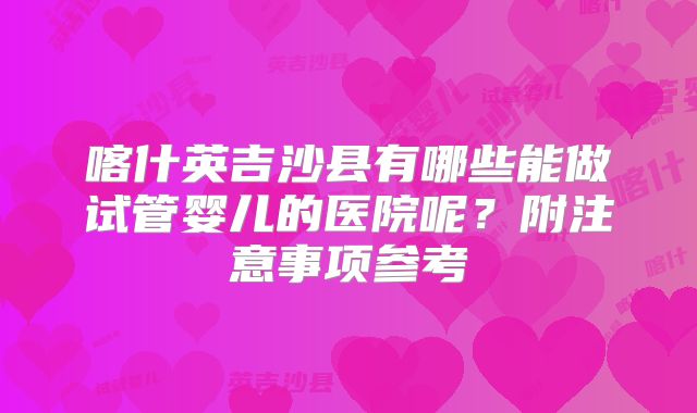 喀什英吉沙县有哪些能做试管婴儿的医院呢?附注意事项参考