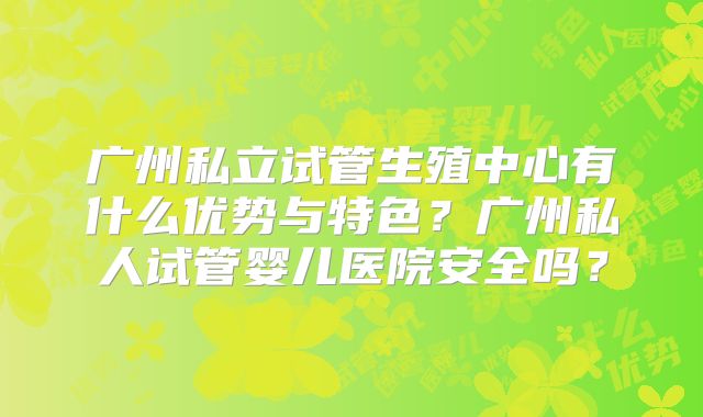 广州私立试管生殖中心有什么优势与特色?广州私人试管婴儿医院安全吗?