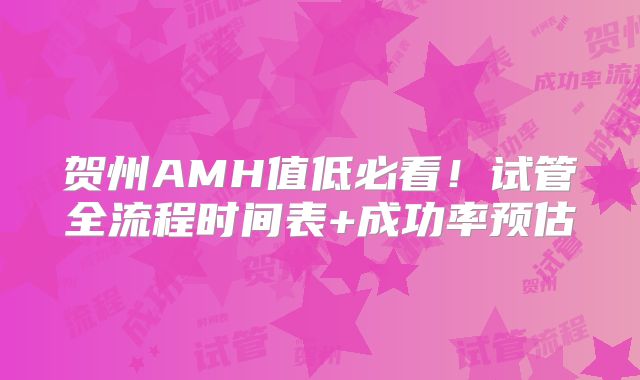贺州AMH值低必看!试管全流程时间表+成功率预估