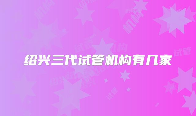 绍兴三代试管机构有几家