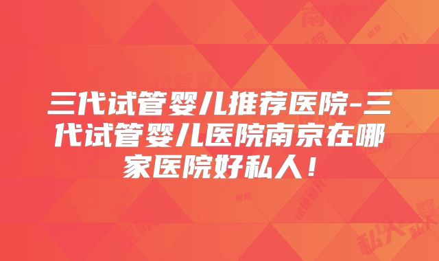 三代试管婴儿推荐医院-三代试管婴儿医院南京在哪家医院好私人！