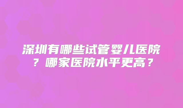 深圳有哪些试管婴儿医院？哪家医院水平更高？