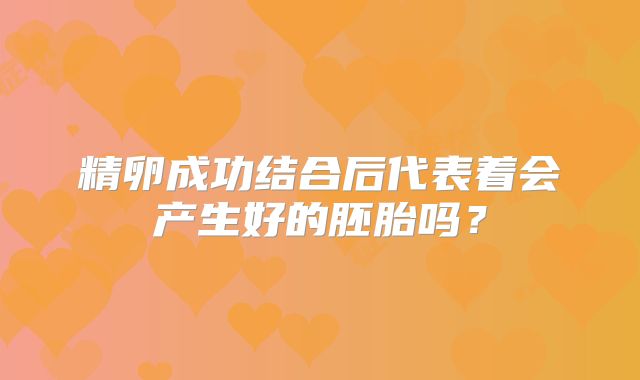 精卵成功结合后代表着会产生好的胚胎吗?
