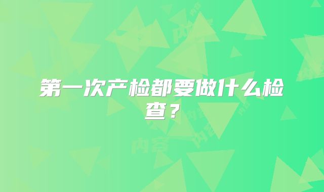 第一次产检都要做什么检查?