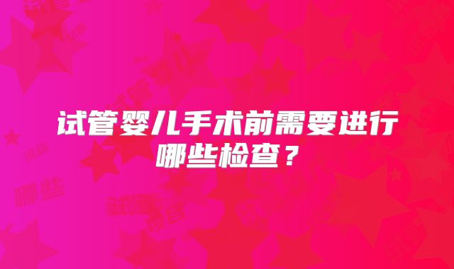 试管婴儿手术前需要进行哪些检查?